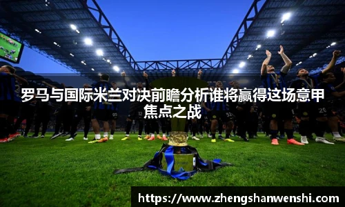 罗马与国际米兰对决前瞻分析谁将赢得这场意甲焦点之战