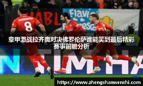 意甲激战拉齐奥对决佛罗伦萨谁能笑到最后精彩赛事前瞻分析